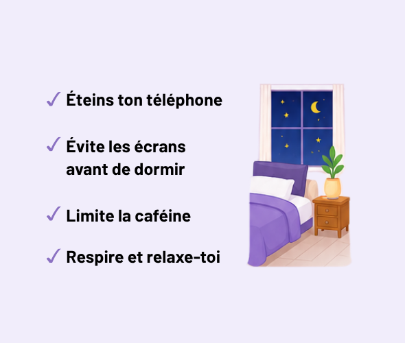 Éteins ton téléphone, évite les écrans avant de dormir, limite la caféine, respire et relaxe-toi